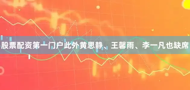 股票配资第一门户此外黄思静、王馨雨、李一凡也缺席