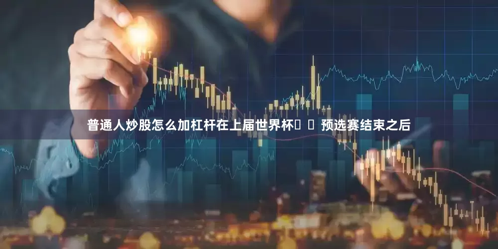 普通人炒股怎么加杠杆在上届世界杯​​预选赛结束之后