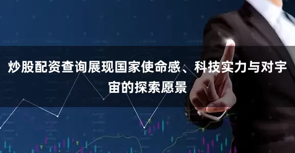 炒股配资查询展现国家使命感、科技实力与对宇宙的探索愿景