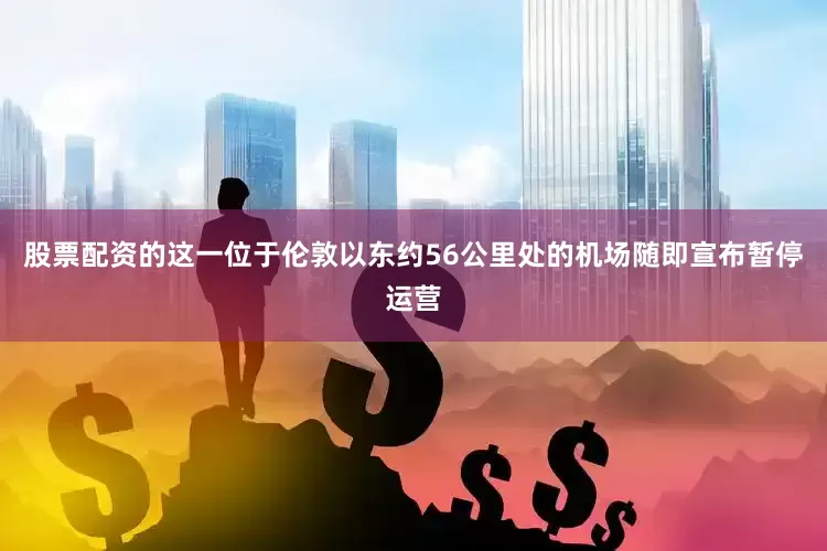 股票配资的这一位于伦敦以东约56公里处的机场随即宣布暂停运营