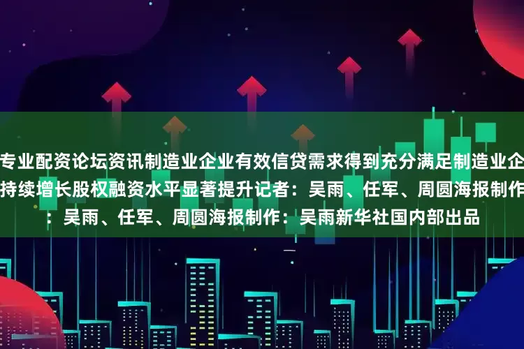 专业配资论坛资讯制造业企业有效信贷需求得到充分满足　　制造业企业发行债券的户数和规模持续增长　　股权融资水平显著提升　　记者：吴雨、任军、周圆　　海报制作：吴雨　　新华社国内部出品