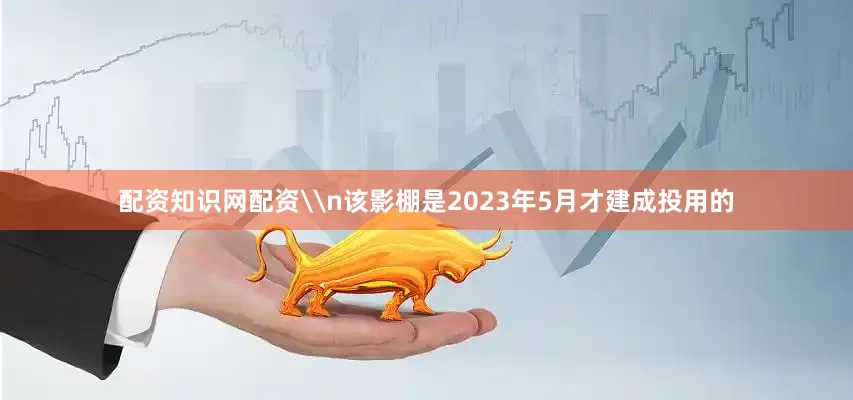 配资知识网配资\n该影棚是2023年5月才建成投用的