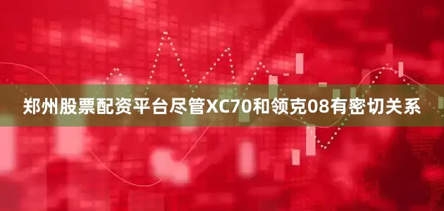 郑州股票配资平台尽管XC70和领克08有密切关系