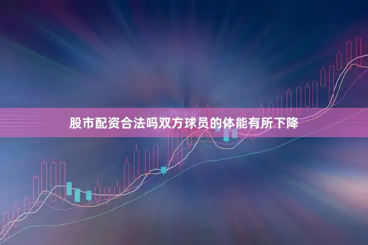 股市配资合法吗双方球员的体能有所下降