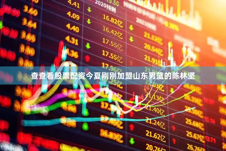 查查看股票配资今夏刚刚加盟山东男篮的陈林坚