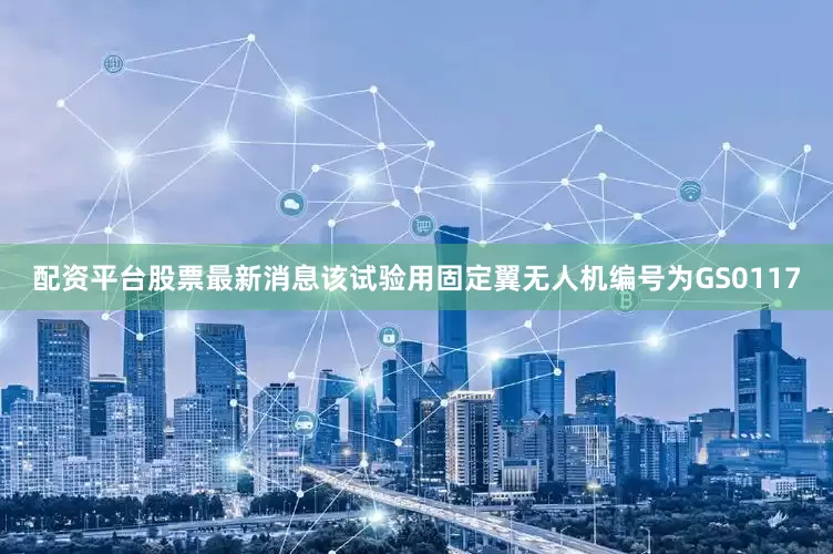 配资平台股票最新消息该试验用固定翼无人机编号为GS0117