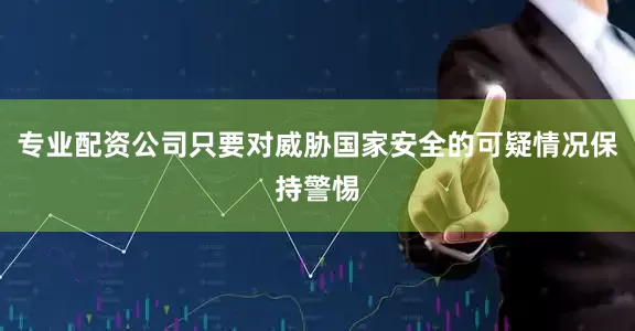 专业配资公司只要对威胁国家安全的可疑情况保持警惕