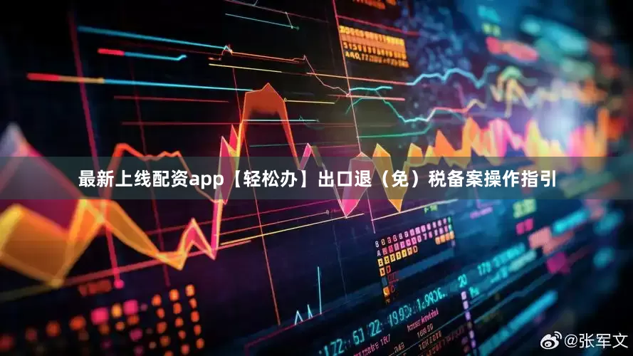 最新上线配资app【轻松办】出口退（免）税备案操作指引