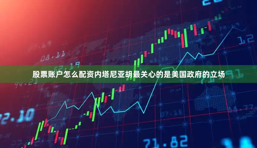 股票账户怎么配资内塔尼亚胡最关心的是美国政府的立场