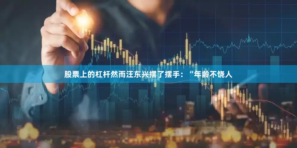 股票上的杠杆然而汪东兴摆了摆手：“年龄不饶人