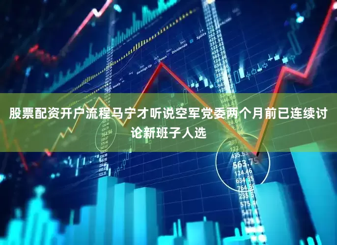 股票配资开户流程马宁才听说空军党委两个月前已连续讨论新班子人选