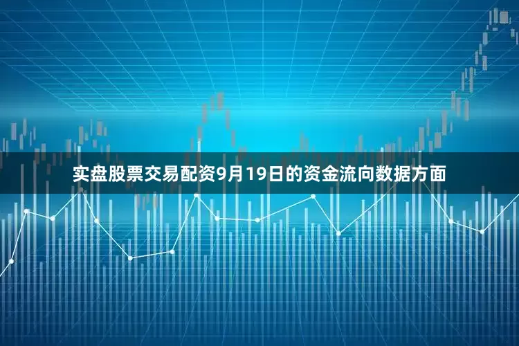 实盘股票交易配资9月19日的资金流向数据方面