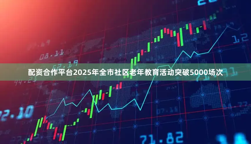 配资合作平台2025年全市社区老年教育活动突破5000场次