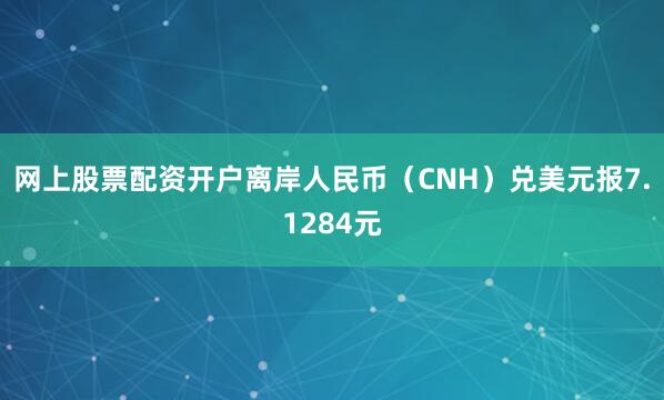 网上股票配资开户离岸人民币（CNH）兑美元报7.1284元