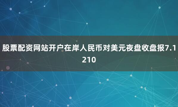 股票配资网站开户在岸人民币对美元夜盘收盘报7.1210