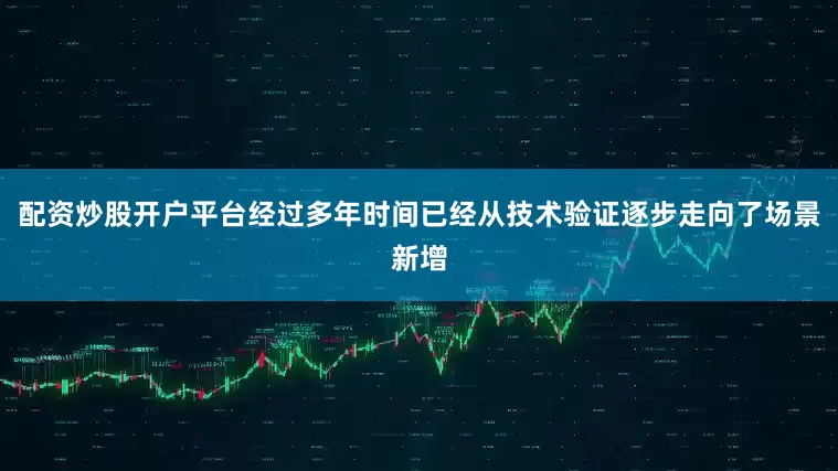 配资炒股开户平台经过多年时间已经从技术验证逐步走向了场景新增