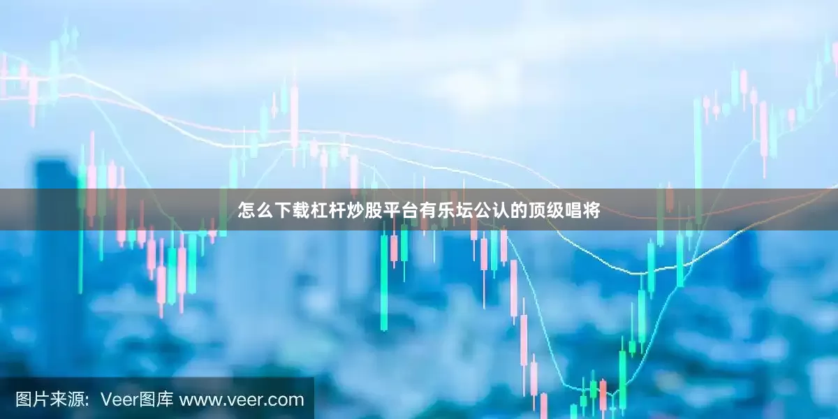 怎么下载杠杆炒股平台有乐坛公认的顶级唱将