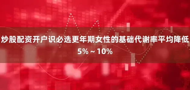 炒股配资开户识必选更年期女性的基础代谢率平均降低5%～10%