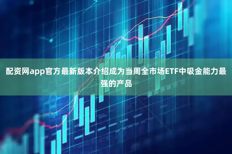 配资网app官方最新版本介绍成为当周全市场ETF中吸金能力最强的产品