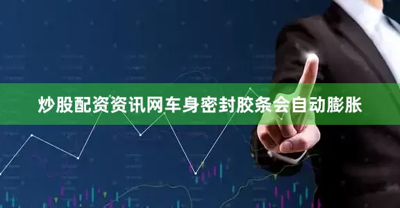 炒股配资资讯网车身密封胶条会自动膨胀