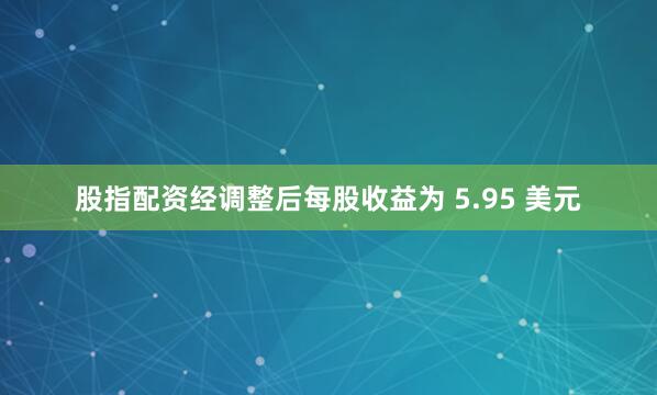 股指配资经调整后每股收益为 5.95 美元
