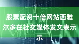 股票配资十倍网站西雅尔多在社交媒体发文表示