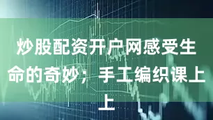 炒股配资开户网感受生命的奇妙；手工编织课上