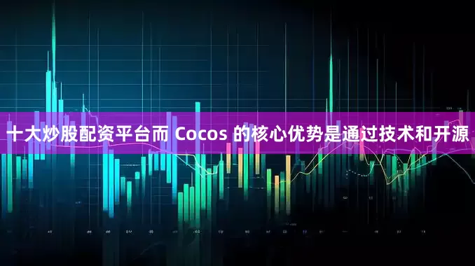 十大炒股配资平台而 Cocos 的核心优势是通过技术和开源