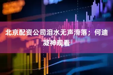 北京配资公司泪水无声滑落；何迪凝神观看