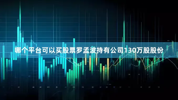 哪个平台可以买股票罗孟波持有公司130万股股份