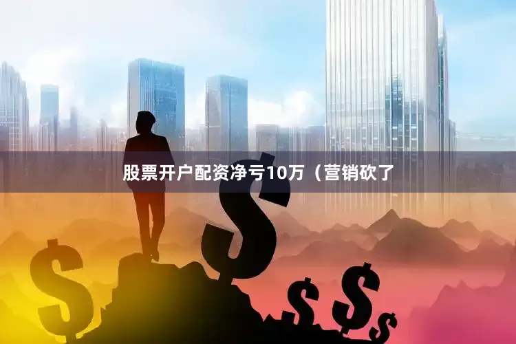 股票开户配资净亏10万（营销砍了