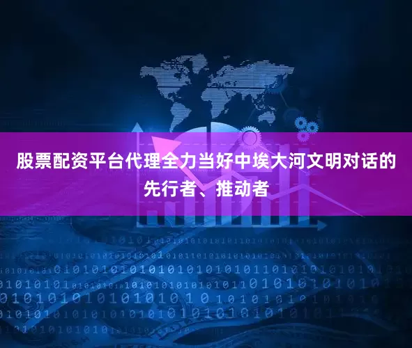股票配资平台代理全力当好中埃大河文明对话的先行者、推动者