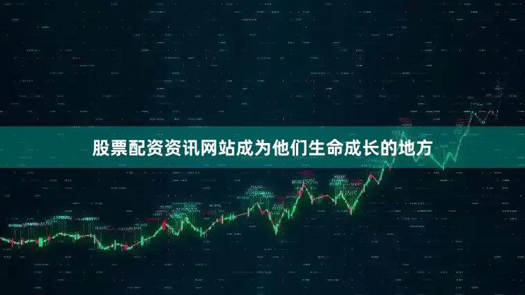 股票配资资讯网站成为他们生命成长的地方