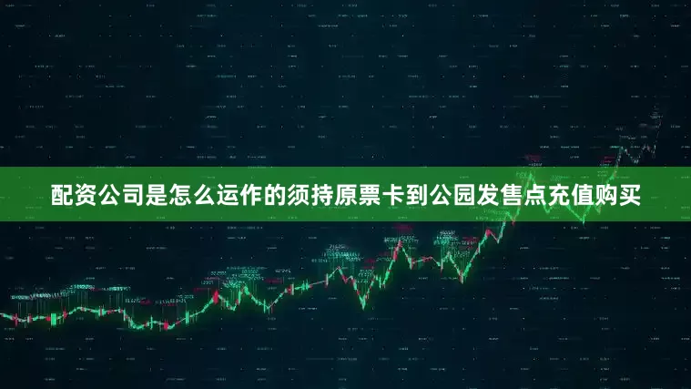 配资公司是怎么运作的须持原票卡到公园发售点充值购买