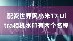配资世界网小米17 Ultra相机水印有两个名称