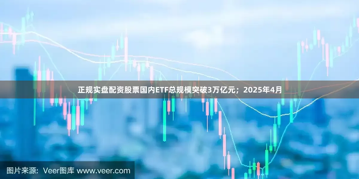 正规实盘配资股票国内ETF总规模突破3万亿元；2025年4月