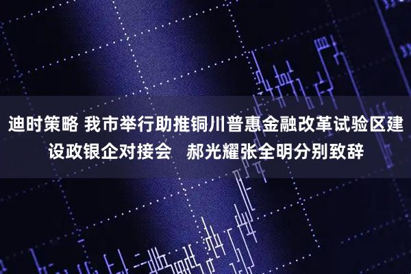 迪时策略 我市举行助推铜川普惠金融改革试验区建设政银企对接会   郝光耀张全明分别致辞