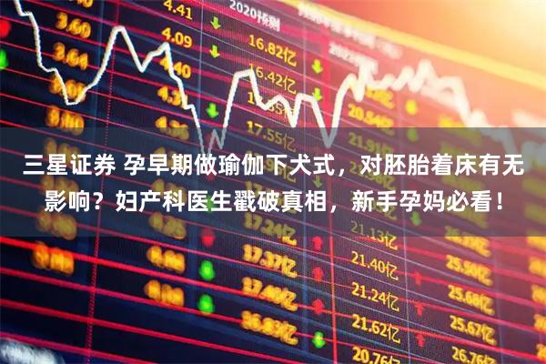 三星证券 孕早期做瑜伽下犬式，对胚胎着床有无影响？妇产科医生戳破真相，新手孕妈必看！