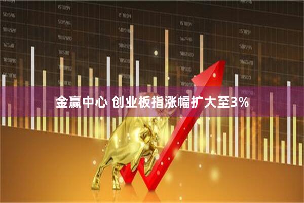 金赢中心 创业板指涨幅扩大至3%
