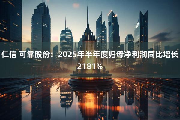 仁信 可靠股份:2025年半年度归母净利润同比增长2181%