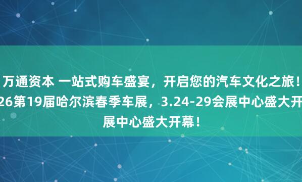 万通资本 一站式购车盛宴,开启您的汽车文化之旅!2026第19届哈尔滨春季车展,3.24-29会展中心盛大开幕!