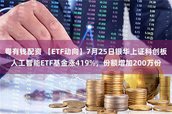 粤有钱配资 【ETF动向】7月25日银华上证科创板人工智能ETF基金涨419%,份额增加200万份