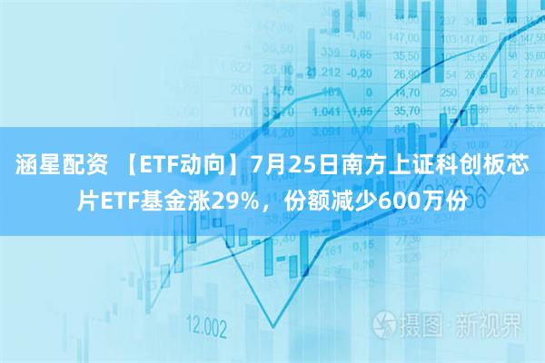 涵星配资 【ETF动向】7月25日南方上证科创板芯片ETF基金涨29%,份额减少600万份