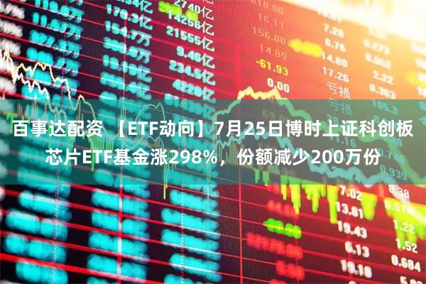 百事达配资 【ETF动向】7月25日博时上证科创板芯片ETF基金涨298%,份额减少200万份