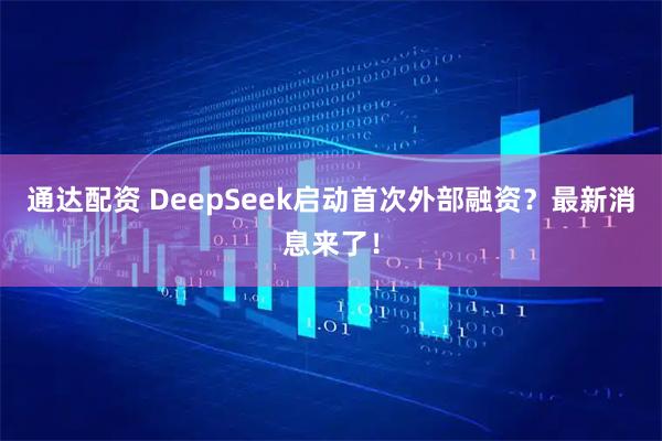 通达配资 DeepSeek启动首次外部融资？最新消息来了！
