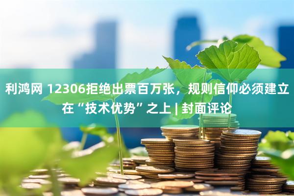 利鸿网 12306拒绝出票百万张，规则信仰必须建立在“技术优势”之上 | 封面评论