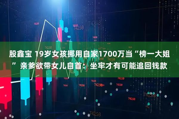 股鑫宝 19岁女孩挪用自家1700万当“榜一大姐” 亲爹欲带女儿自首：坐牢才有可能追回钱款