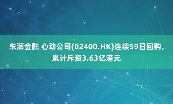 东润金融 心动公司(02400.HK)连续59日回购，累计斥资3.63亿港元