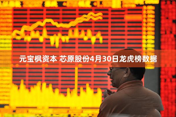 元宝枫资本 芯原股份4月30日龙虎榜数据
