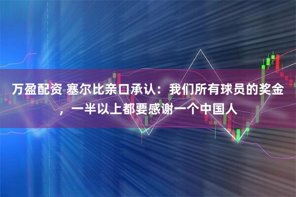 万盈配资 塞尔比亲口承认：我们所有球员的奖金，一半以上都要感谢一个中国人